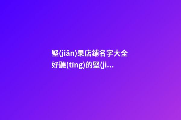 堅(jiān)果店鋪名字大全 好聽(tīng)的堅(jiān)果店鋪名字推薦-第1張-店鋪起名-玄機(jī)派
